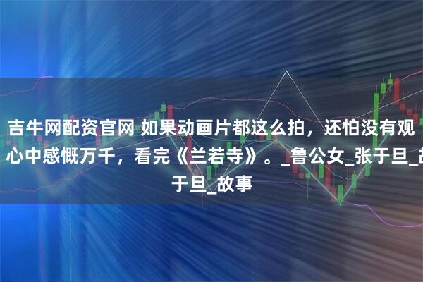 吉牛网配资官网 如果动画片都这么拍，还怕没有观众？心中感慨万千，看完《兰若寺》。_鲁公女_张于旦_故事