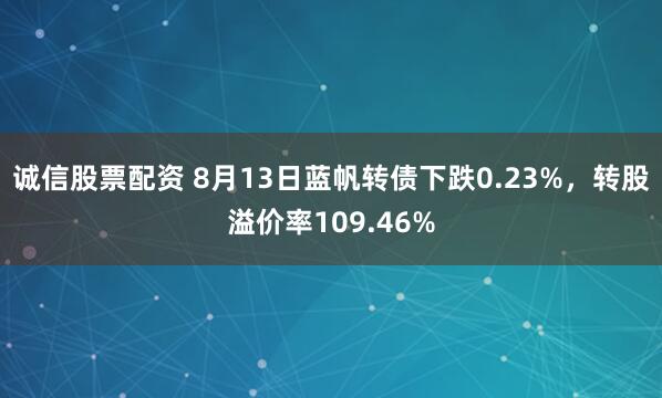诚信股票配资 8月13日蓝帆转债下跌0.23%,转股溢价率109.46%