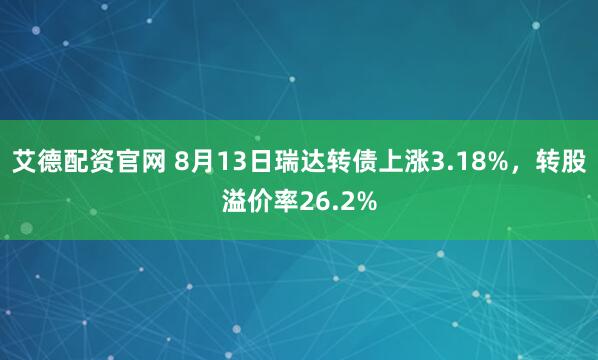 艾德配资官网 8月13日瑞达转债上涨3.18%，转股溢价率26.2%