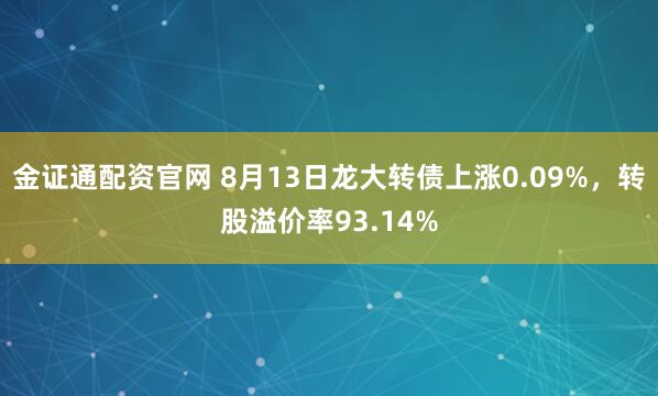 金证通配资官网 8月13日龙大转债上涨0.09%，转股溢价率93.14%