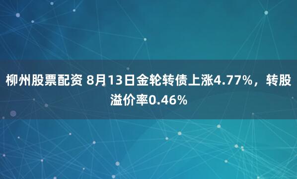 柳州股票配资 8月13日金轮转债上涨4.77%,转股溢价率0.46%