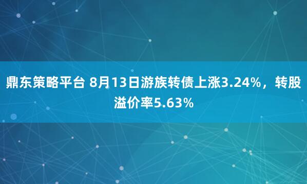 鼎东策略平台 8月13日游族转债上涨3.24%，转股溢价率5.63%