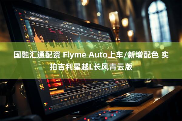 国融汇通配资 Flyme Auto上车/新增配色 实拍吉利星越L长风青云版