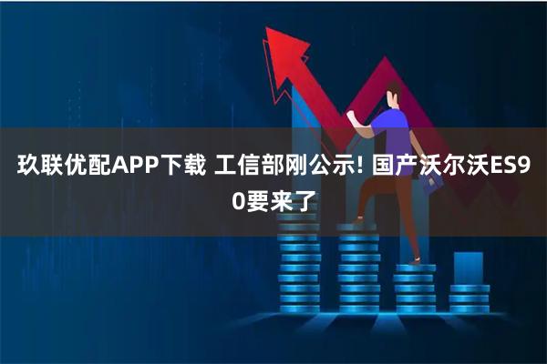 玖联优配APP下载 工信部刚公示! 国产沃尔沃ES90要来了