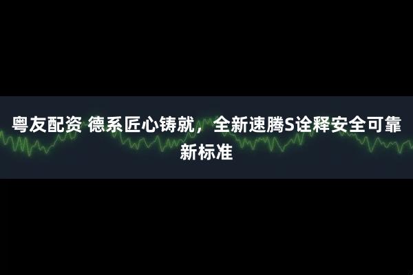 粤友配资 德系匠心铸就，全新速腾S诠释安全可靠新标准