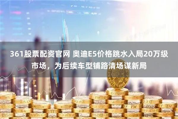 361股票配资官网 奥迪E5价格跳水入局20万级市场,为后续车型铺路清场谋新局