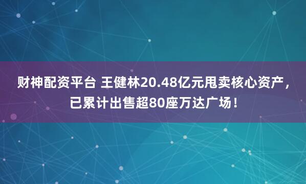 财神配资平台 王健林20.48亿元甩卖核心资产，已累计出售超80座万达广场！