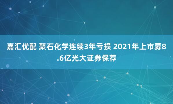 嘉汇优配 聚石化学连续3年亏损 2021年上市募8.6亿光大证券保荐
