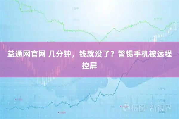 益通网官网 几分钟，钱就没了？警惕手机被远程控屏
