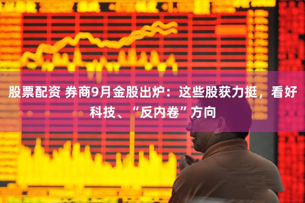股票配资 券商9月金股出炉:这些股获力挺,看好科技、“反内卷”方向