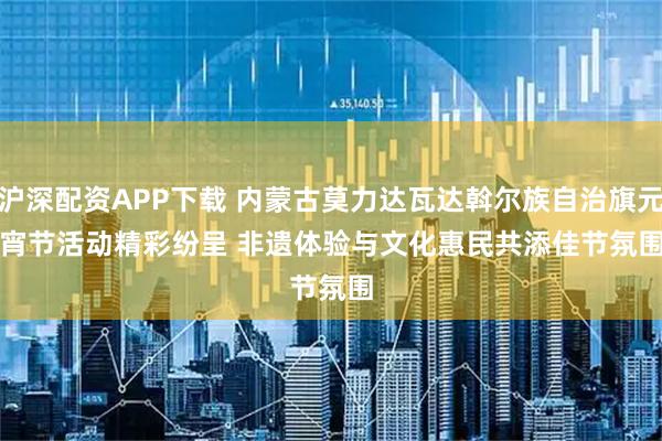 沪深配资APP下载 内蒙古莫力达瓦达斡尔族自治旗元宵节活动精彩纷呈 非遗体验与文化惠民共添佳节氛围