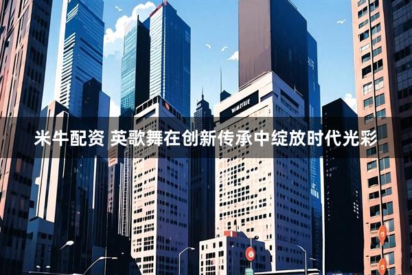 米牛配资 英歌舞在创新传承中绽放时代光彩