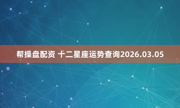 帮操盘配资 十二星座运势查询2026.03.05