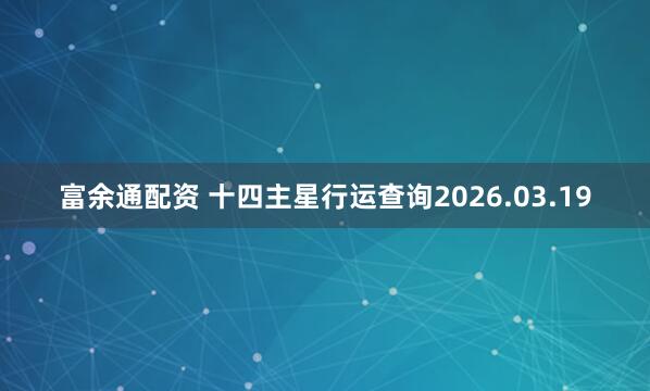 富余通配资 十四主星行运查询2026.03.19
