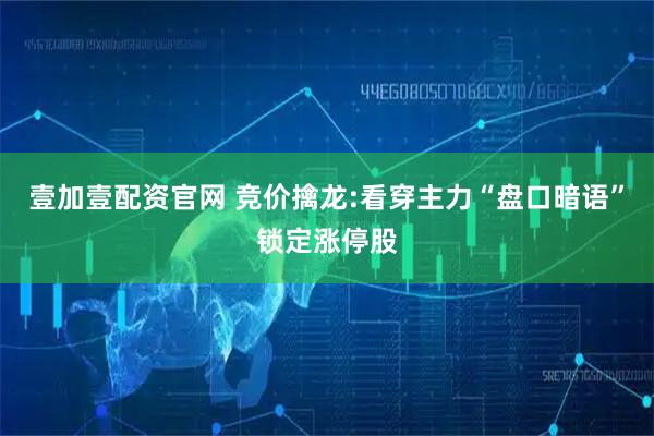 壹加壹配资官网 竞价擒龙:看穿主力“盘口暗语”锁定涨停股