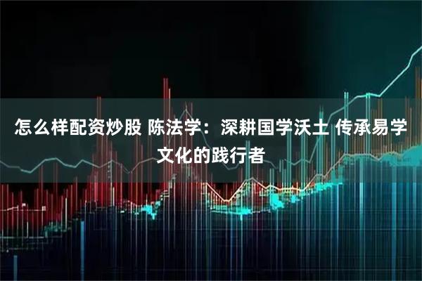 怎么样配资炒股 陈法学:深耕国学沃土 传承易学文化的践行者