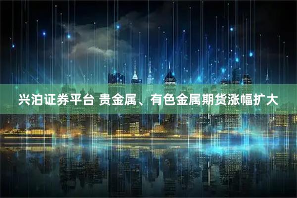 兴泊证券平台 贵金属、有色金属期货涨幅扩大
