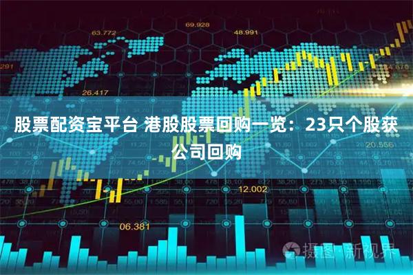 股票配资宝平台 港股股票回购一览：23只个股获公司回购