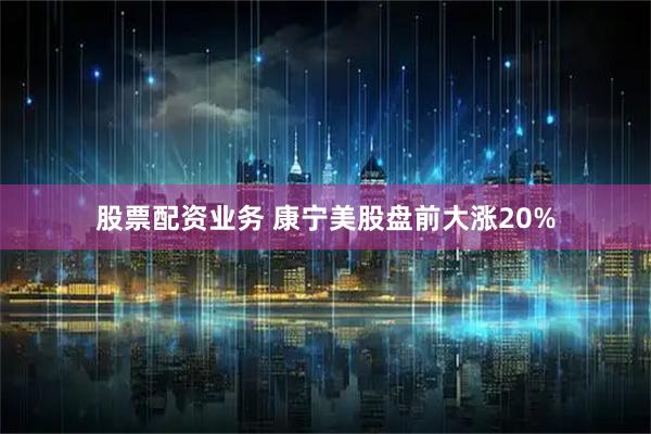 股票配资业务 康宁美股盘前大涨20%