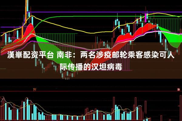 漢崋配资平台 南非：两名涉疫邮轮乘客感染可人际传播的汉坦病毒