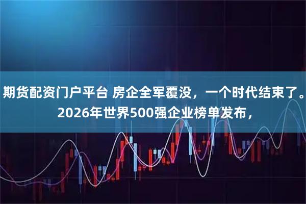 期货配资门户平台 房企全军覆没，一个时代结束了。 2026年世界500强企业榜单发布，