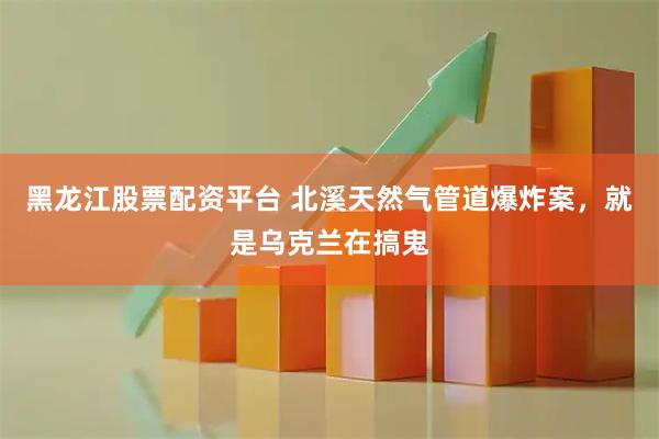 黑龙江股票配资平台 北溪天然气管道爆炸案，就是乌克兰在搞鬼